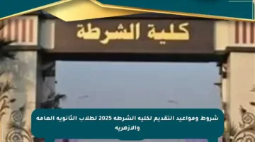 شروط ومواعيد التقديم لكلية الشرطة 2025 لطلاب الثانوية العامة والأزهرية